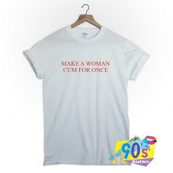 Make A Woman Cum For Once Tumblr T Shirt
