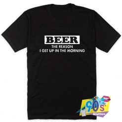 Beer The Reason Get Up Morning Quote T Shirt