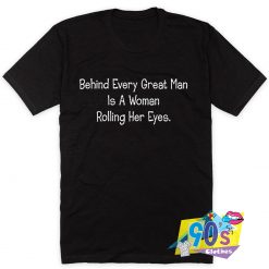 Behind Every Great Man Is A Woman Rolling Her Eyes T Shirt